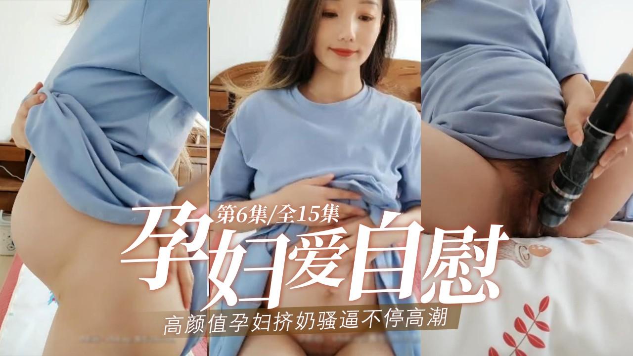 【孕妇】②孕妇爱自慰-高颜值孕妇挤奶骚逼不停高潮第6集