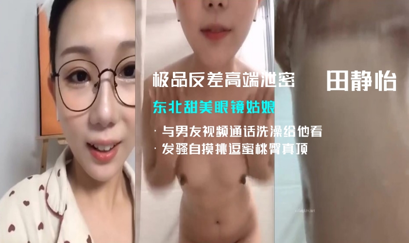 【主播】《极品反差高端泄密》露脸才是王道！东北甜美眼镜姑娘【田静怡】与男友视频通话洗澡给他看发骚自摸挑逗蜜桃臀真顶