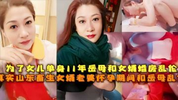 【网爆门】为了女儿单身11年岳母和女婿婚房乱伦，真实山东畜生女婿老婆怀孕期间和岳母乱伦